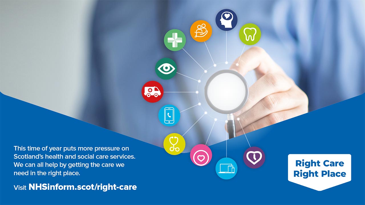 This time of year puts more pressure on Scotland's health and social care services. We can all help by getting the care we need in the right place. Visit NHSinform.scot/right-care