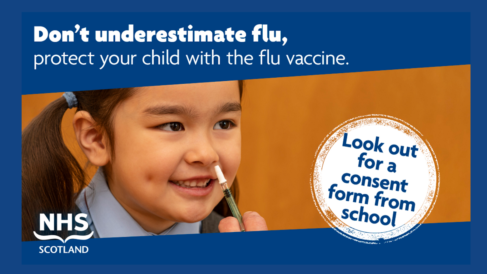 Don't underestimate flu, protect your child with the flu vaccine. Look out for a consent form from school. NHS Scotland. photo of a young girl receiving a nasal spray vaccine